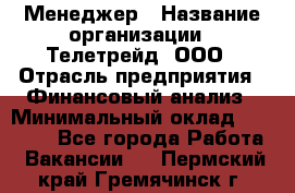 Менеджер › Название организации ­ Телетрейд, ООО › Отрасль предприятия ­ Финансовый анализ › Минимальный оклад ­ 40 000 - Все города Работа » Вакансии   . Пермский край,Гремячинск г.